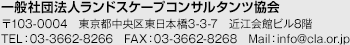 一般社団法人 ランドスケープコンサルタンツ協会 〒103-0004　東京都中央区東日本橋3-3-7　近江会館ビル8階 TEL：03-3662-8266　FAX：03-3662-8268　Mail：info@cla.or.jp